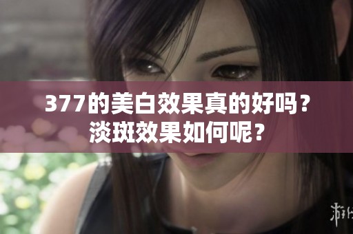 377的美白效果真的好吗？淡斑效果如何呢？