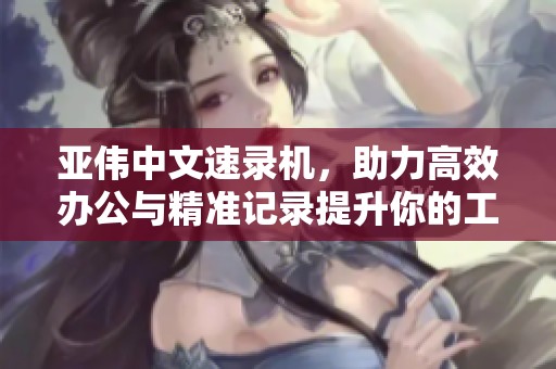 亚伟中文速录机，助力高效办公与精准记录提升你的工作效率