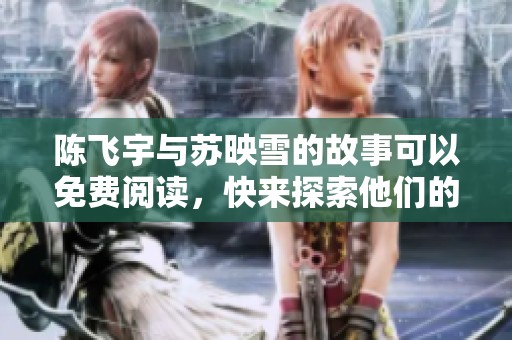 陈飞宇与苏映雪的故事可以免费阅读，快来探索他们的情感世界吧！