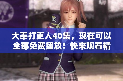 大奉打更人40集，现在可以全部免费播放！快来观看精彩内容吧！