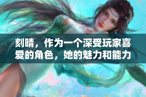 刻晴，作为一个深受玩家喜爱的角色，她的魅力和能力究竟在哪里呢