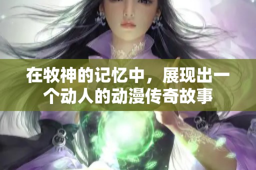在牧神的记忆中，展现出一个动人的动漫传奇故事