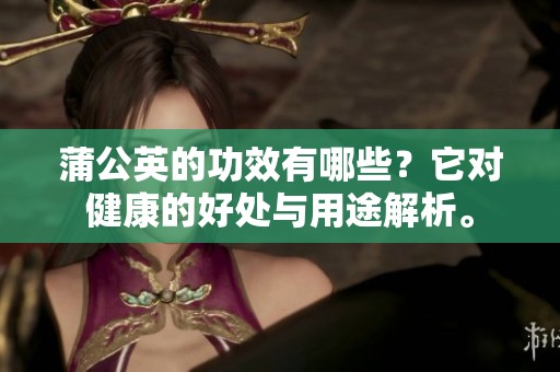 蒲公英的功效有哪些？它对健康的好处与用途解析。