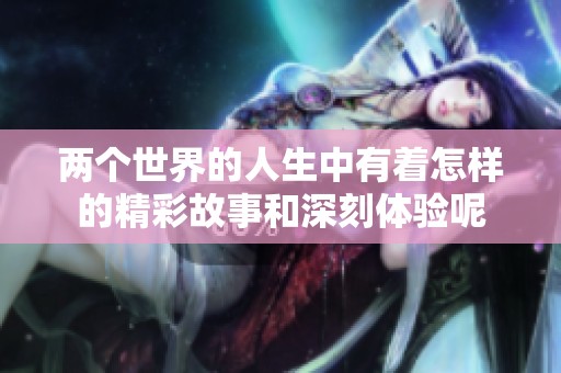 两个世界的人生中有着怎样的精彩故事和深刻体验呢