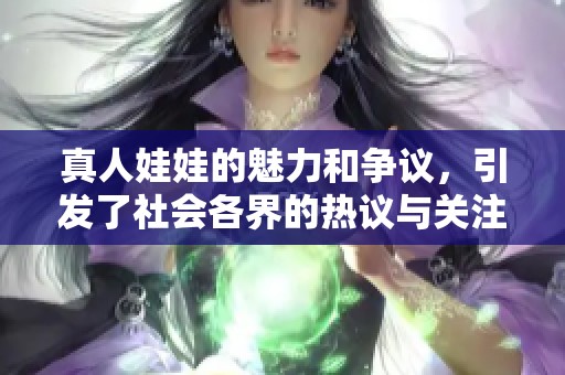 真人娃娃的魅力和争议，引发了社会各界的热议与关注