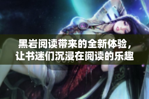 黑岩阅读带来的全新体验，让书迷们沉浸在阅读的乐趣中
