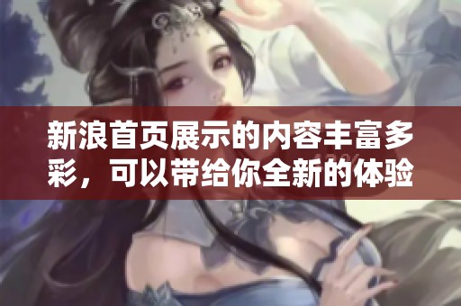 新浪首页展示的内容丰富多彩，可以带给你全新的体验和资讯