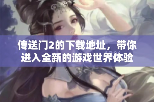 传送门2的下载地址，带你进入全新的游戏世界体验