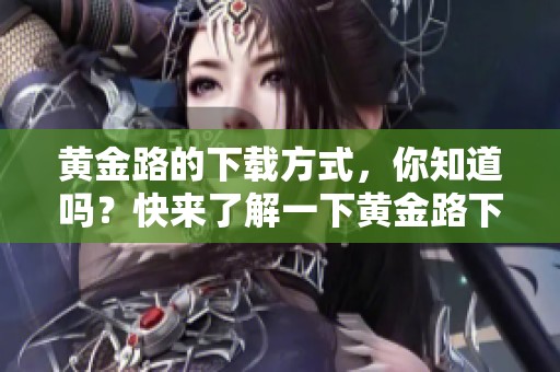 黄金路的下载方式，你知道吗？快来了解一下黄金路下载的详细信息吧！