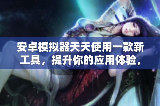 安卓模拟器天天使用一款新工具，提升你的应用体验，畅享多元化操作乐趣