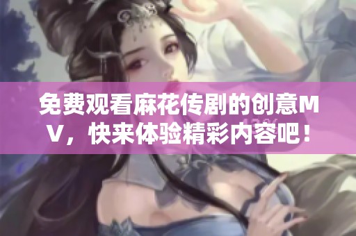 免费观看麻花传剧的创意MV，快来体验精彩内容吧！