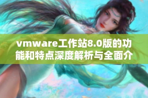 vmware工作站8.0版的功能和特点深度解析与全面介绍