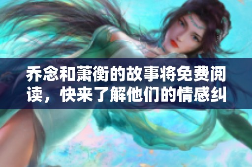 乔念和萧衡的故事将免费阅读，快来了解他们的情感纠葛与成长旅程！