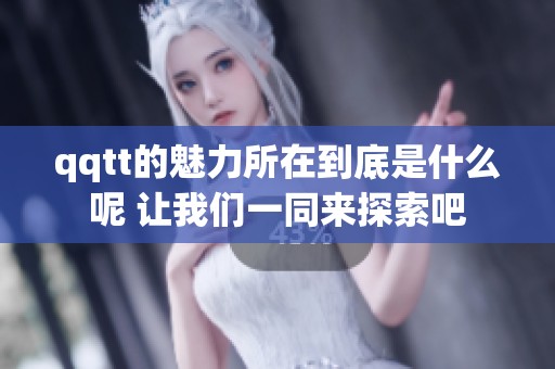 qqtt的魅力所在到底是什么呢 让我们一同来探索吧