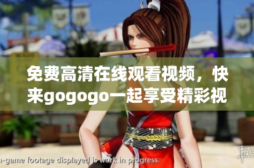 免费高清在线观看视频，快来gogogo一起享受精彩视频内容！