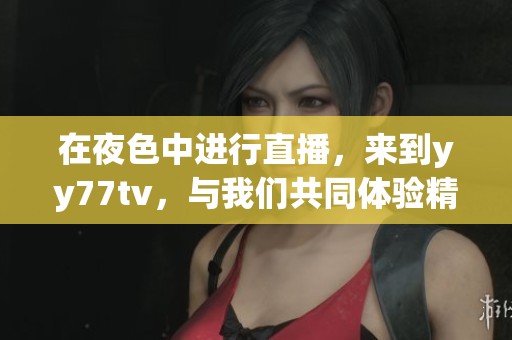在夜色中进行直播，来到yy77tv，与我们共同体验精彩瞬间！