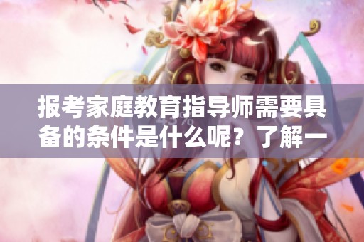 报考家庭教育指导师需要具备的条件是什么呢？了解一下这些报考条件吧！