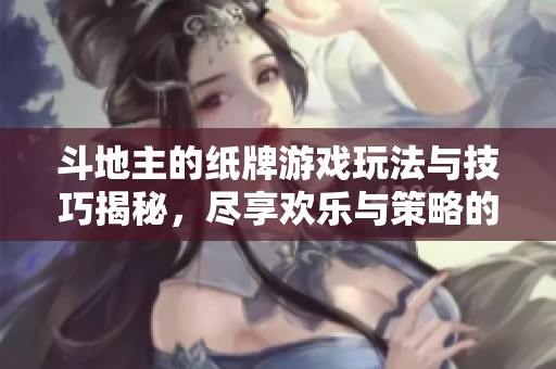 ***的纸牌游戏玩法与技巧揭秘，尽享欢乐与策略的乐趣！