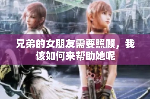 兄弟的女朋友需要照顾，我该如何来帮助她呢