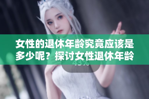 女性的退休年龄究竟应该是多少呢？探讨女性退休年龄问题的必要性