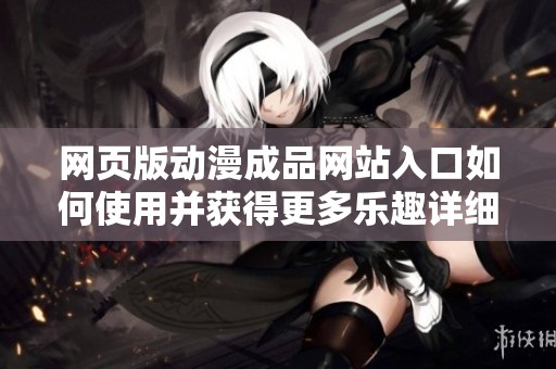 网页版动漫成品网站入口如何使用并获得更多乐趣详细指南分享