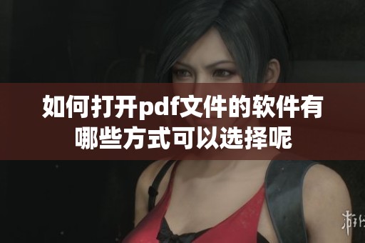 如何打开pdf文件的软件有哪些方式可以选择呢