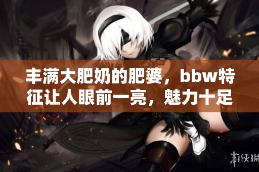 丰满大肥奶的肥婆，bbw特征让人眼前一亮，魅力十足。