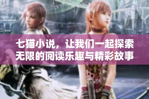 七猫小说，让我们一起探索无限的阅读乐趣与精彩故事吧