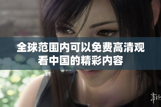 全球范围内可以免费高清观看中国的精彩内容