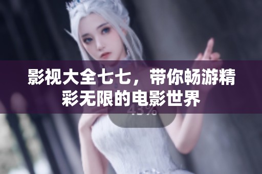 影视大全七七，带你畅游精彩无限的电影世界