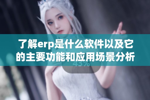 了解erp是什么软件以及它的主要功能和应用场景分析