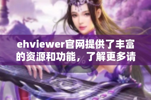 ehviewer官网提供了丰富的资源和功能，了解更多请访问ehviewer官网。