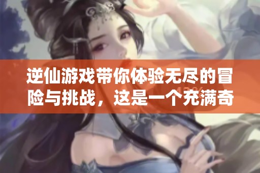 逆仙游戏带你体验无尽的冒险与挑战，这是一个充满奇幻的世界！
