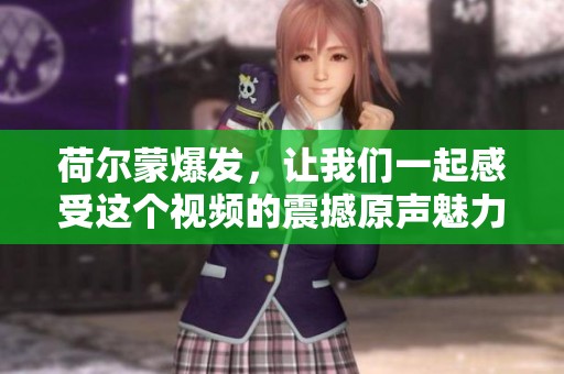 荷尔蒙爆发，让我们一起感受这个视频的震撼原声魅力吧！