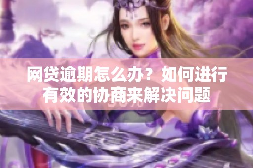 网贷逾期怎么办？如何进行有效的协商来解决问题