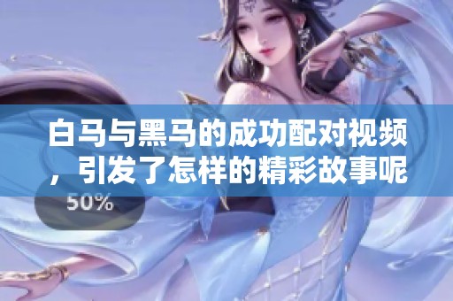 白马与黑马的成功配对视频，引发了怎样的精彩故事呢