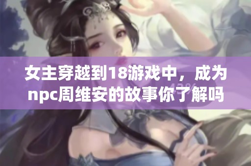 女主穿越到18游戏中，成为npc周维安的故事你了解吗