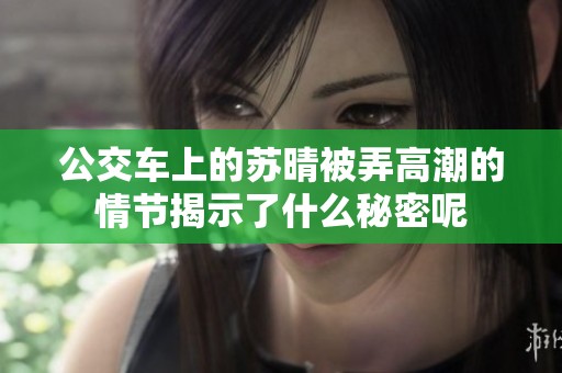 公交车上的苏晴被弄高潮的情节揭示了什么秘密呢