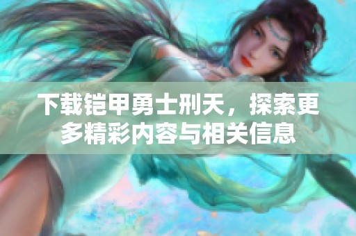下载铠甲勇士刑天，探索更多精彩内容与相关信息