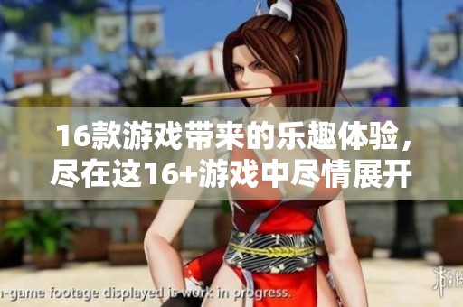 16款游戏带来的乐趣体验，尽在这16+游戏中尽情展开
