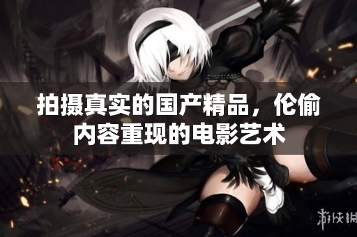 拍摄真实的****，伦偷内容重现的电影艺术