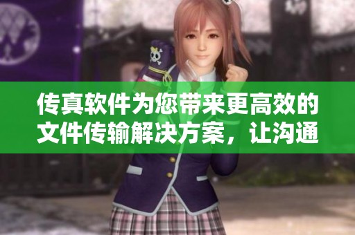 传真软件为您带来更高效的文件传输解决方案，让沟通更加便捷顺畅