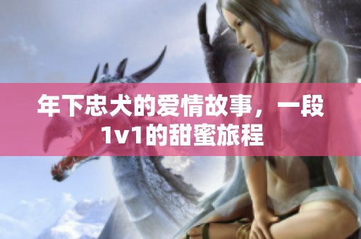 年下忠犬的爱情故事，一段1v1的甜蜜旅程