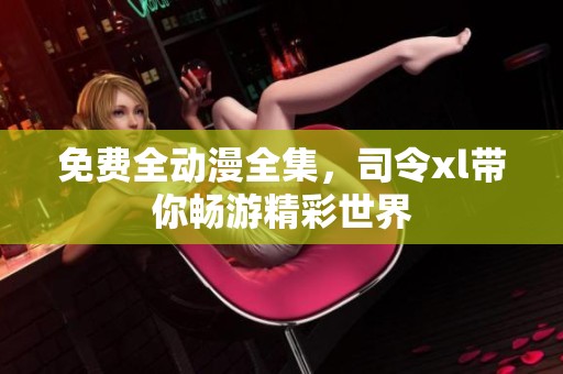 免费全动漫全集，司令xl带你畅游精彩世界