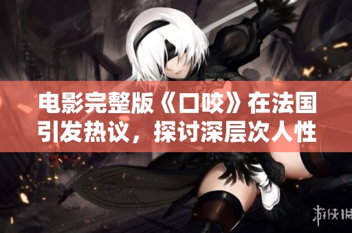 电影完整版《口咬》在法国引发热议，探讨深层次人性与情感冲突