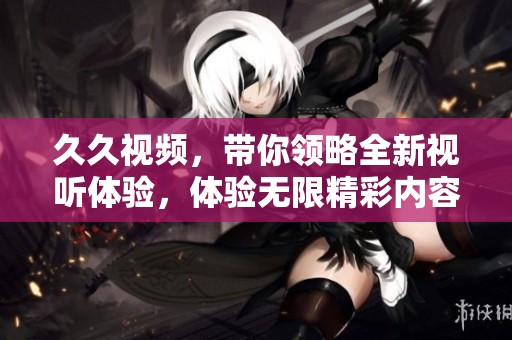 **视频，带你领略全新视听体验，体验无限精彩内容。
