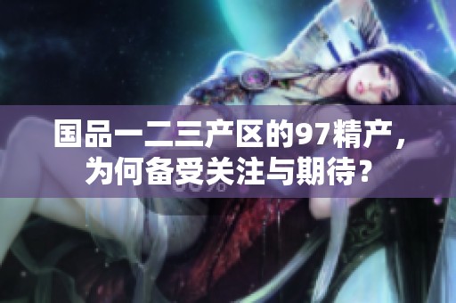 国品一二三产区的97精产，为何备受关注与期待？
