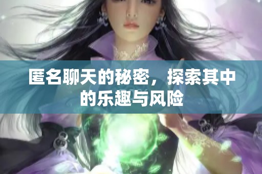 匿名聊天的秘密，探索其中的乐趣与风险