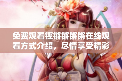 免费观看铿锵锵锵锵在线观看方式介绍，尽情享受精彩内容盛宴