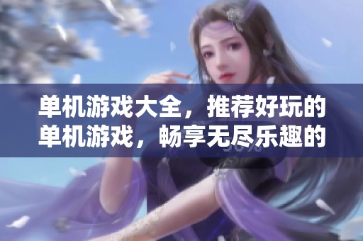 单机游戏大全，推荐好玩的单机游戏，畅享无尽乐趣的游戏体验